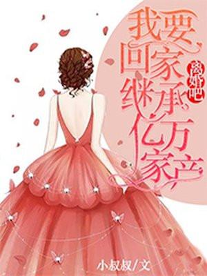 离婚吧我要回家继承亿万资产